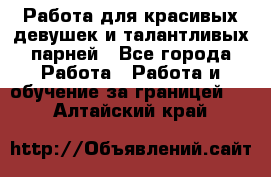 Работа для красивых девушек и талантливых парней - Все города Работа » Работа и обучение за границей   . Алтайский край